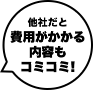 他社だと費用がかかる内容もコミコミ！