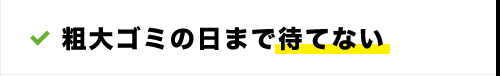 粗大ゴミの日まで待てない